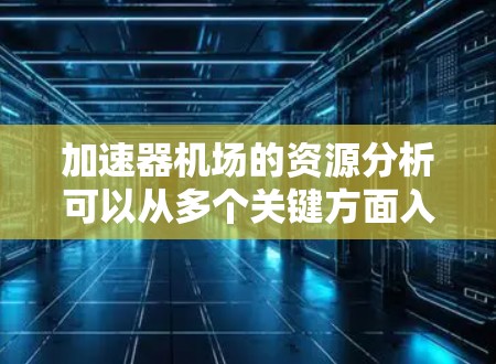 加速器机场的资源分析可以从多个关键方面入手，包括基础设施、人员流量、运营效率、运营优化、人员配置以及特殊需求等方面。以下是对这些方面的分析和总结