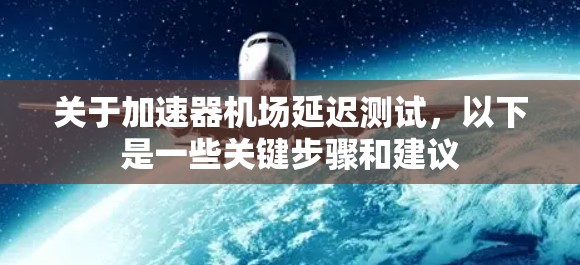 关于加速器机场延迟测试，以下是一些关键步骤和建议