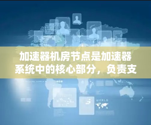 加速器机房节点是加速器系统中的核心部分，负责支持加速器的运行和管理。以下是关于加速器机房节点的详细说明