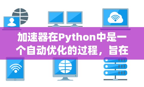 加速器在Python中是一个自动优化的过程，旨在提高程序的运行效率。以下是关于加速器的详细总结