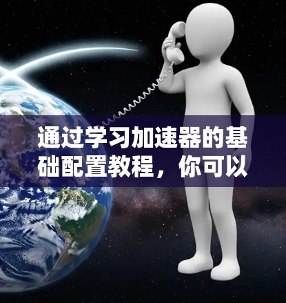 通过学习加速器的基础配置教程，你可以掌握加速器的启动、设置、关闭以及优化配置的方法。以下是对教程的简要总结和实际操作指南