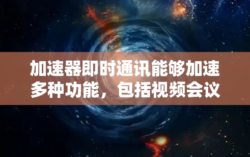 加速器即时通讯能够加速多种功能，包括视频会议、直播和即时聊天。以下是对这些功能的详细说明