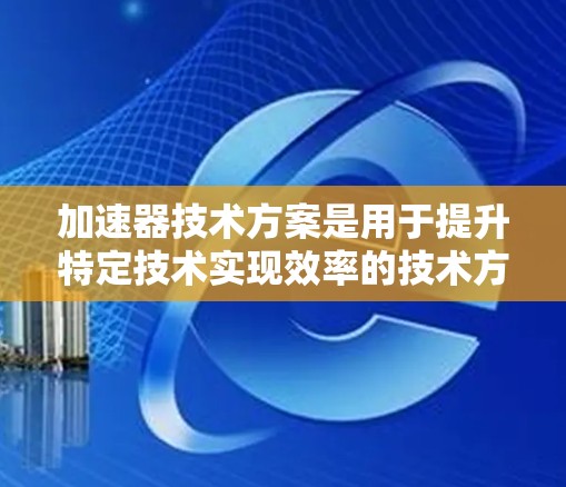 加速器技术方案是用于提升特定技术实现效率的技术方案，广泛应用于计算机科学、工程学和金融领域。以下是对加速器技术方案的详细分析