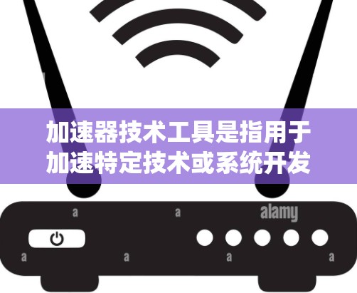 加速器技术工具是指用于加速特定技术或系统开发、优化或实现的技术工具或平台。以下是一些常见的加速器技术工具及其应用领域
