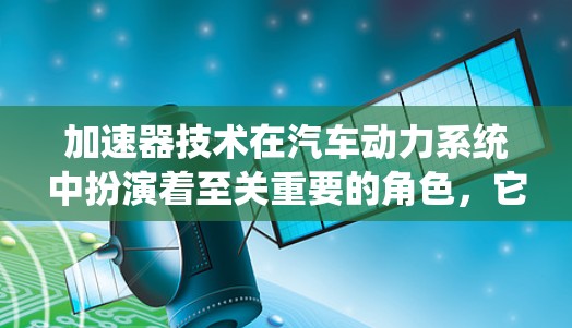 加速器技术在汽车动力系统中扮演着至关重要的角色，它是通过一系列机械和动力系统将能源转化为动力，从而推动汽车加速。以下是关于加速器技术的详细介绍