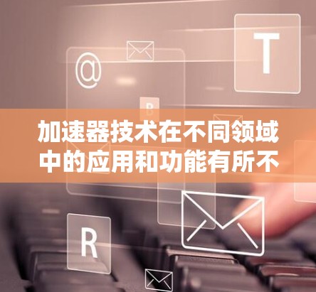 加速器技术在不同领域中的应用和功能有所不同，以下是其主要区别