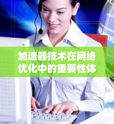加速器技术在网络优化中的重要性体现在提升网络性能、降低成本和提升用户体验等多个方面。以下是对加速器技术在网络优化中的具体应用和优化方法的系统总结
