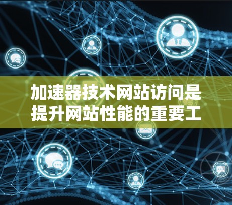 加速器技术网站访问是提升网站性能的重要工具，以下是详细的总结