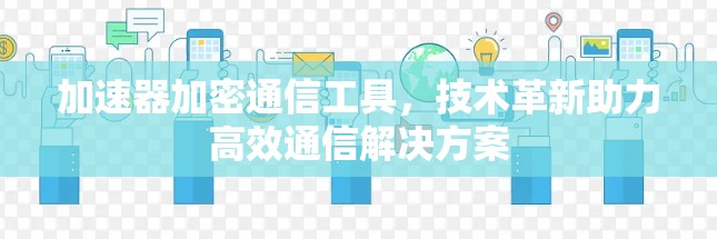 加速器加密通信工具，技术革新助力高效通信解决方案