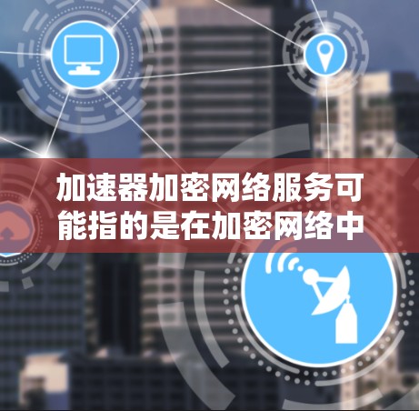 加速器加密网络服务可能指的是在加密网络中使用加速器来优化网络性能的服务，或者是在加密技术背景下使用的加速器。以下是一些可能的解释和解决方案