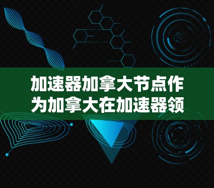 加速器加拿大节点作为加拿大在加速器领域的关键组成部分，主要指加拿大制造的加速器设备，如加速器机箱、加速器耳塞等。以下是关于加速器加拿大节点的详细信息