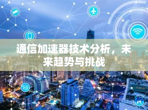通信加速器技术分析，未来趋势与挑战
