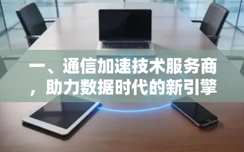 一、通信加速技术服务商，助力数据时代的新引擎