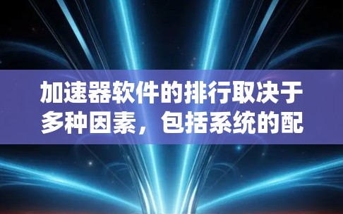 加速器软件的排行取决于多种因素，包括系统的配置、任务需求以及软件本身的优化。以下是一个结构化的列表，帮助您根据自己的需求选择合适的加速器软件