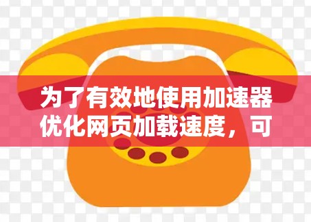 为了有效地使用加速器优化网页加载速度，可以按照以下步骤进行设置