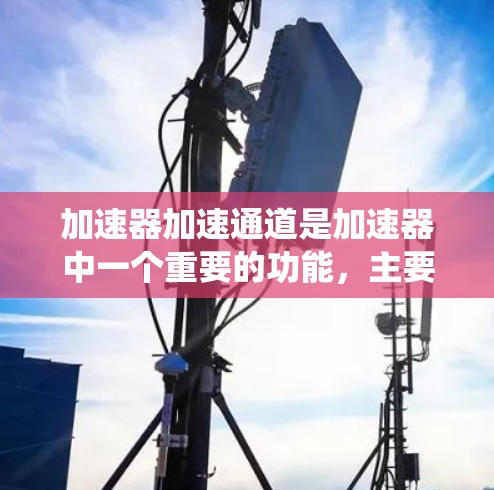 加速器加速通道是加速器中一个重要的功能，主要通过优化资源使用和提升性能来提高系统运行效率。以下是对加速器加速通道的详细分析