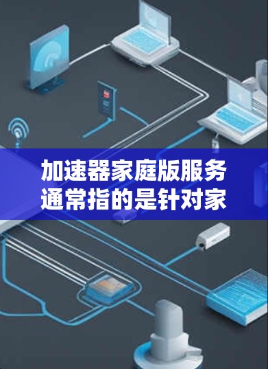 加速器家庭版服务通常指的是针对家庭用户或特定配置的加速器版本，旨在优化资源使用和性能提升。以下是对加速器家庭版服务的详细说明