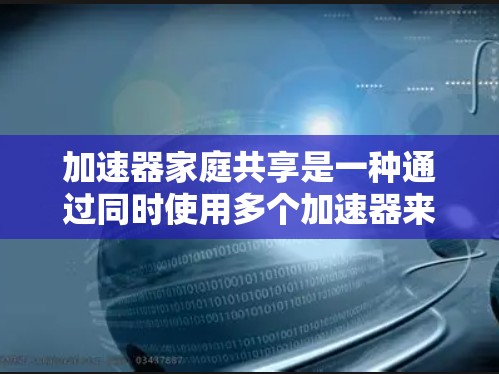 加速器家庭共享是一种通过同时使用多个加速器来加速电脑性能的技术，尤其适用于需要高效快速加载网页、下载文件和提升网页体验的用户。以下是对加速器家庭共享的详细分析