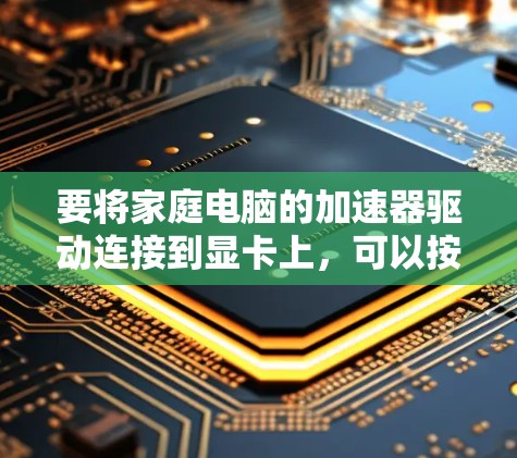 要将家庭电脑的加速器驱动连接到显卡上，可以按照以下步骤进行