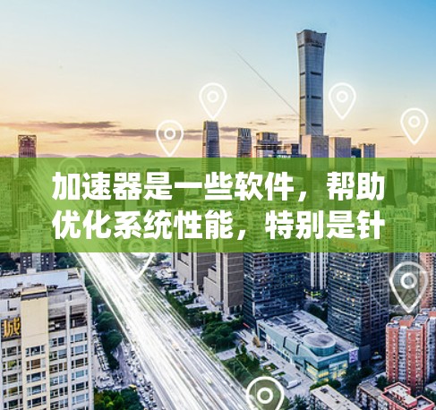 加速器是一些软件，帮助优化系统性能，特别是针对网站和应用的加速功能。以下是使用加速器的步骤和推荐
