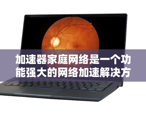 加速器家庭网络是一个功能强大的网络加速解决方案，专为家庭用户设计，旨在连接多个设备并高效传输数据。以下是详细的使用步骤和功能解析
