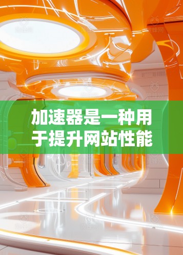 加速器是一种用于提升网站性能的工具，主要通过网络协议（如HTTP、HTTPS）的优化和管理来实现。以下是一些常见的加速器及其价格范围，供您参考