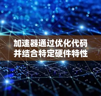加速器通过优化代码并结合特定硬件特性，显著降低延迟。以下是对加速器和优化器的详细解析