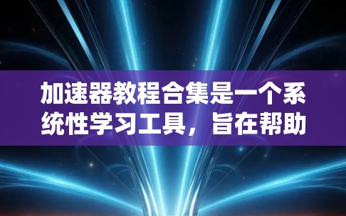 加速器教程合集是一个系统性学习工具，旨在帮助你提升驾驶性能，特别是在加速方面。以下是对该教程合集的分步解释