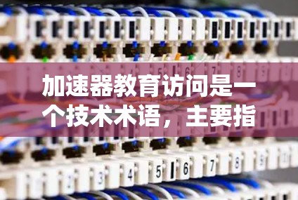 加速器教育访问是一个技术术语，主要指在教育系统中使用 Laravel框架或加速器技术，提升教育内容开发效率和用户体验。具体来说，它可能包括以下方面