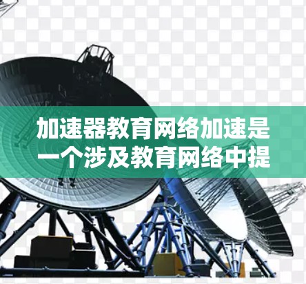 加速器教育网络加速是一个涉及教育网络中提高学习效率的技术概念，主要包括以下几个方面