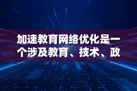 加速教育网络优化是一个涉及教育、技术、政策等多个领域的系统工程，旨在提升教育质量、优化资源分配并推动个性化学习。以下是深度分析