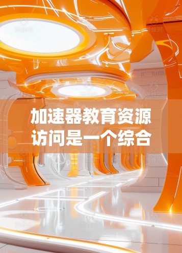 加速器教育资源访问是一个综合技术领域，主要涉及在教育系统中使用加速器和优化资源访问方法以提升教育资源的效率和质量。以下是对该领域的详细总结
