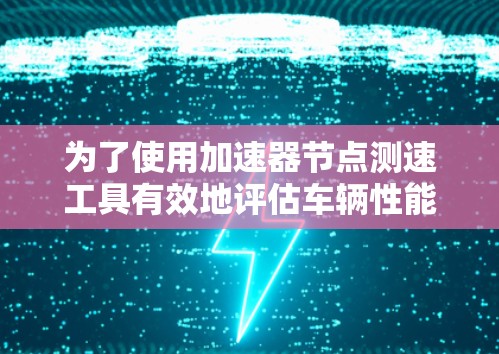 为了使用加速器节点测速工具有效地评估车辆性能，可以按照以下步骤进行