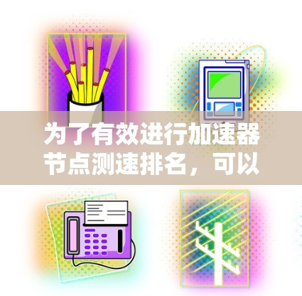 为了有效进行加速器节点测速排名，可以按照以下步骤进行