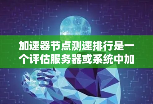 加速器节点测速排行是一个评估服务器或系统中加速器性能的工具，用于评估加速器在处理数据传输、下载或更新时的表现。以下是对该主题的详细总结