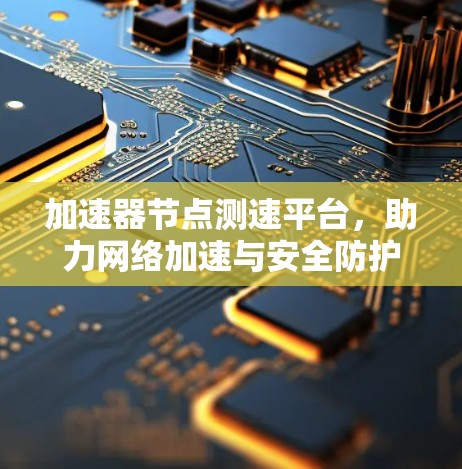 加速器节点测速平台，助力网络加速与安全防护