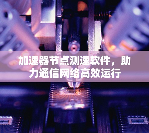 加速器节点测速软件，助力通信网络高效运行