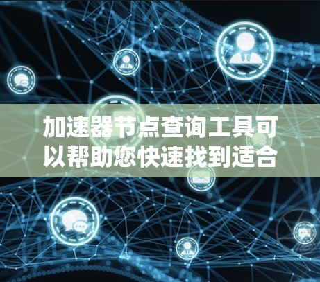 加速器节点查询工具可以帮助您快速找到适合您的硬件，从而优化您的系统性能。以下是一些可能的加速器节点查询工具及其功能