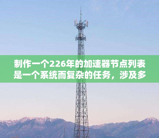 制作一个226年的加速器节点列表是一个系统而复杂的任务，涉及多个方面，包括加速器文件和包的种类、运行平台、硬件支持、软件支持以及运行时长等信息。以下是一个结构清晰的列表，涵盖这些关键方面
