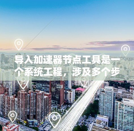 导入加速器节点工具是一个系统工程，涉及多个步骤，包括确认工具版本、获取配置文件、导入数据或代码、配置设置等。以下是一个详细的步骤指南，帮助您顺利完成导入过程