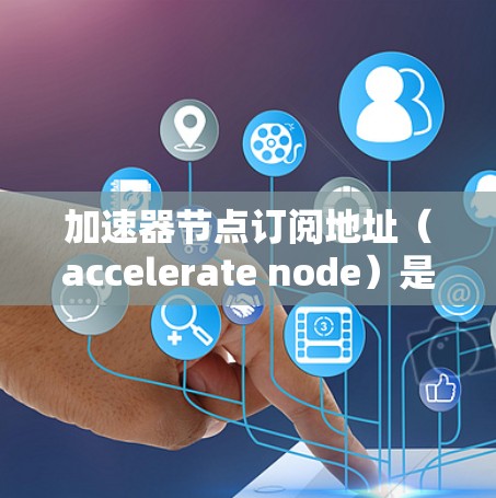 加速器节点订阅地址（accelerate node）是一个技术术语，通常用于表示在特定开发环境中安装和使用加速器技术。以下是关于 accelerate node 的详细信息