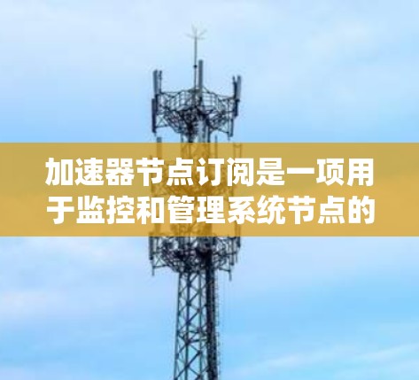 加速器节点订阅是一项用于监控和管理系统节点的自动化功能。以下是对节点订阅的详细总结和建议