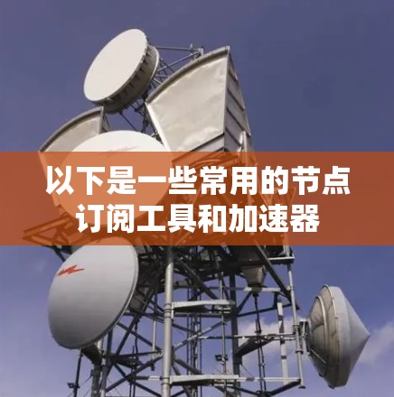 以下是一些常用的节点订阅工具和加速器
