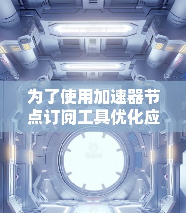 为了使用加速器节点订阅工具优化应用性能，以下是详细的步骤指南