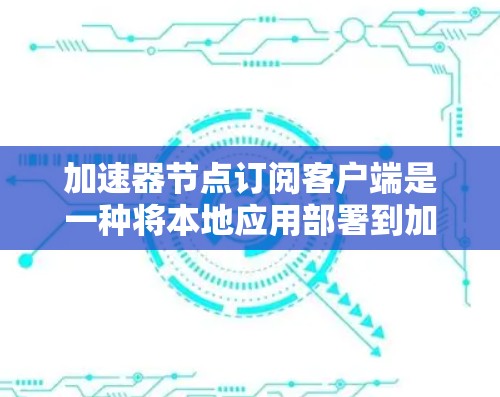 加速器节点订阅客户端是一种将本地应用部署到加速器节点（如GPU或TPU）上的技术。加速器节点通常用于加速计算任务，例如机器学习模型训练中的数据处理和计算。以下是对加速器节点订阅客户端的详细说明