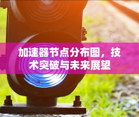 加速器节点分布图，技术突破与未来展望