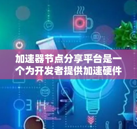 加速器节点分享平台是一个为开发者提供加速硬件资源的平台，主要服务于机器学习、计算机视觉等领域。以下是关于加速器节点分享平台的详细信息
