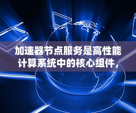 加速器节点服务是高性能计算系统中的核心组件，由多台GPU（加速器）节点组成，旨在通过分布式并行处理提升计算效率。以下是对该主题的逐步总结