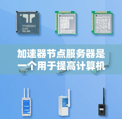 加速器节点服务器是一个用于提高计算机性能、优化资源利用和处理特定任务的服务器功能。以下是加速器节点服务器的列表及其特点