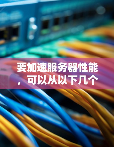 要加速服务器性能，可以从以下几个步骤进行
